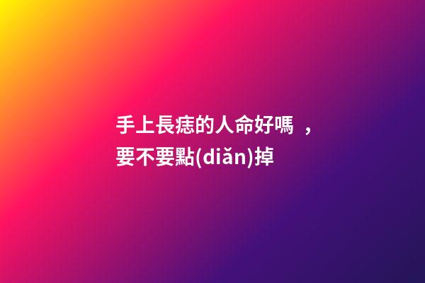 手上長痣的人命好嗎，要不要點(diǎn)掉